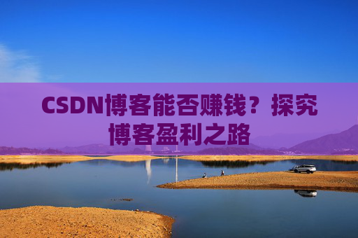 CSDN博客能否赚钱？探究博客盈利之路
